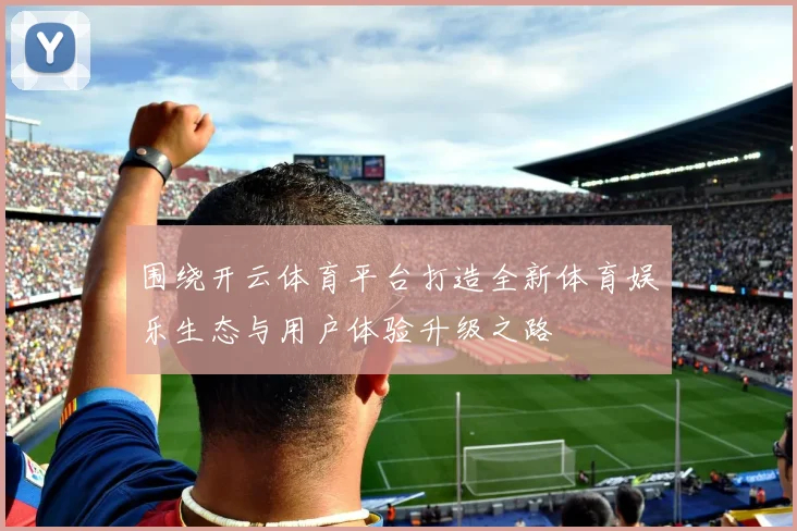 围绕开云体育平台打造全新体育娱乐生态与用户体验升级之路