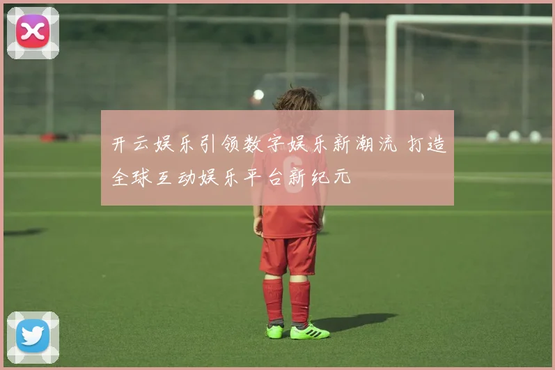 开云娱乐引领数字娱乐新潮流 打造全球互动娱乐平台新纪元