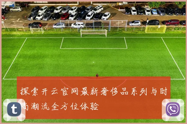 探索开云官网最新奢侈品系列与时尚潮流全方位体验