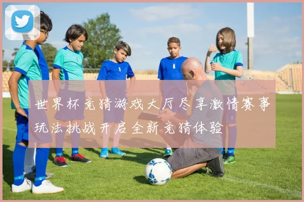 世界杯竞猜游戏大厅尽享激情赛事玩法挑战开启全新竞猜体验