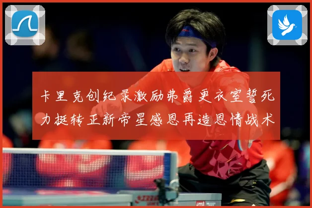 卡里克创纪录激励弗爵更衣室誓死力挺转正新帝星感恩再造恩情战术观察