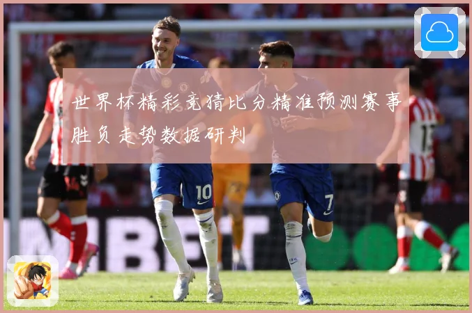 世界杯精彩竞猜比分精准预测赛事胜负走势数据研判
