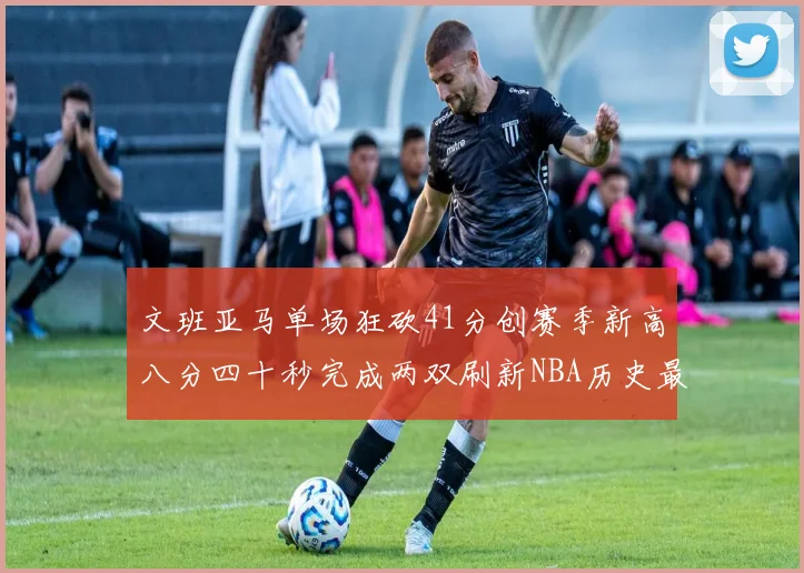 文班亚马单场狂砍41分创赛季新高八分四十秒完成两双刷新NBA历史最快纪录