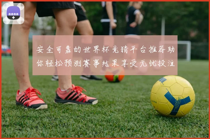 安全可靠的世界杯竞猜平台推荐助你轻松预测赛事结果享受无忧投注体验