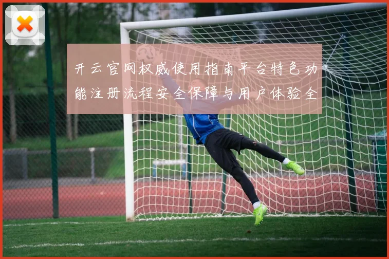 开云官网权威使用指南平台特色功能注册流程安全保障与用户体验全解析