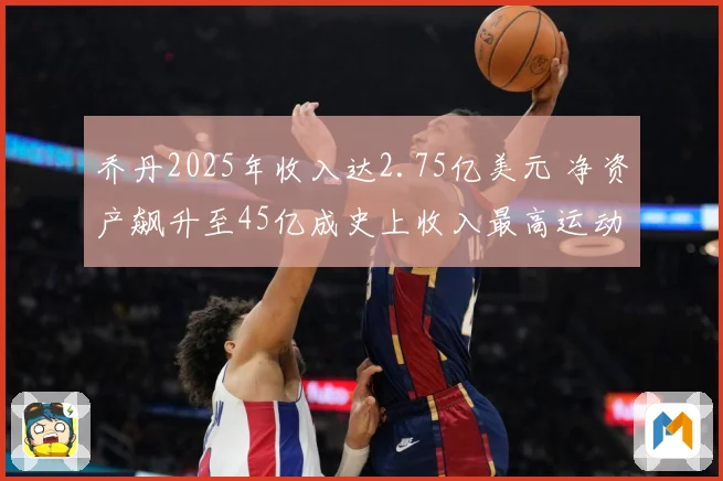 乔丹2025年收入达2.75亿美元 净资产飙升至45亿成史上收入最高运动员