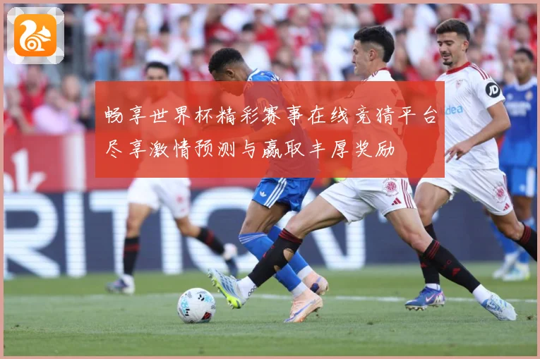 畅享世界杯精彩赛事在线竞猜平台尽享激情预测与赢取丰厚奖励