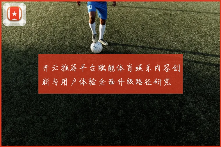开云推荐平台赋能体育娱乐内容创新与用户体验全面升级路径研究