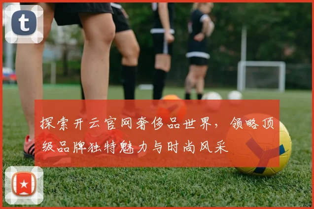 探索开云官网奢侈品世界，领略顶级品牌独特魅力与时尚风采