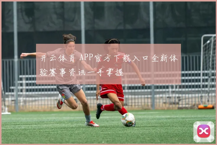 开云体育 APP官方下载入口全新体验赛事资讯一手掌握