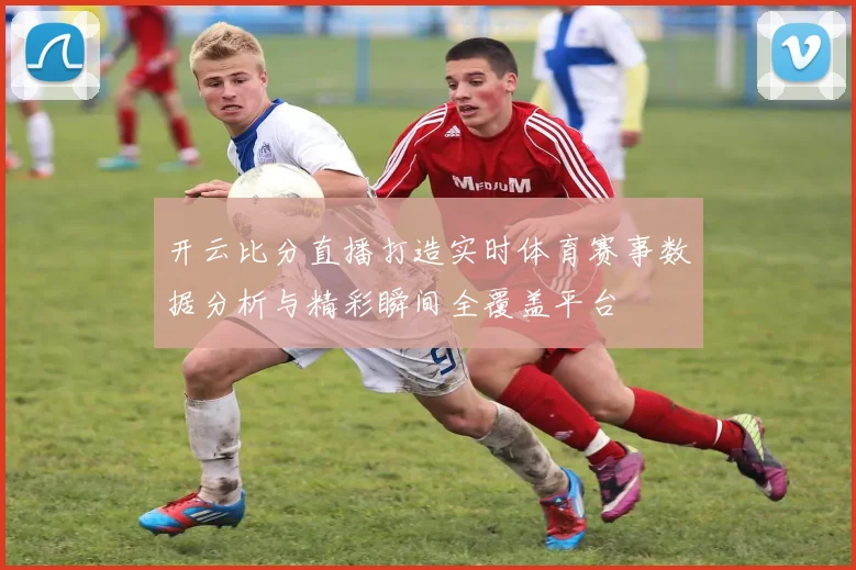 开云比分直播打造实时体育赛事数据分析与精彩瞬间全覆盖平台