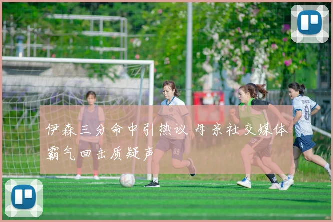 伊森三分命中引热议 母亲社交媒体霸气回击质疑声