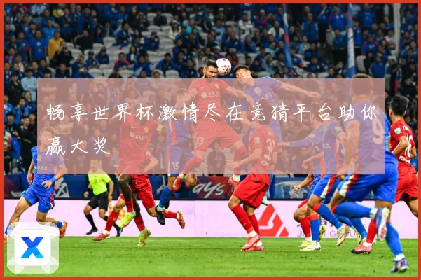 畅享世界杯激情尽在竞猜平台助你赢大奖