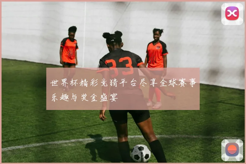 世界杯精彩竞猜平台尽享全球赛事乐趣与奖金盛宴