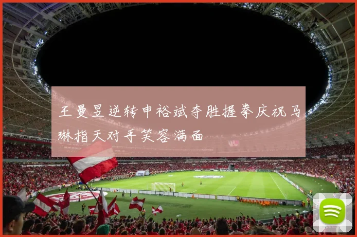 王曼昱逆转申裕斌夺胜握拳庆祝马琳指天对手笑容满面