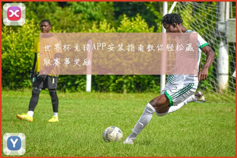 世界杯竞猜APP安装指南教你轻松赢取赛事奖励