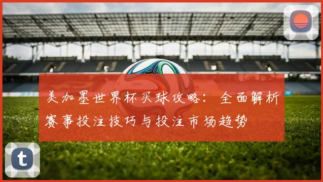 美加墨世界杯买球攻略：全面解析赛事投注技巧与投注市场趋势