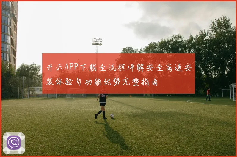 开云APP下载全流程详解安全高速安装体验与功能优势完整指南