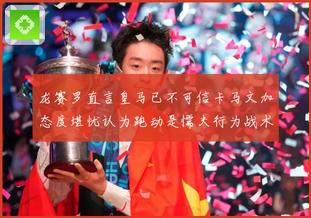 龙赛罗直言皇马已不可信卡马文加态度堪忧认为跑动是懦夫行为战术观察