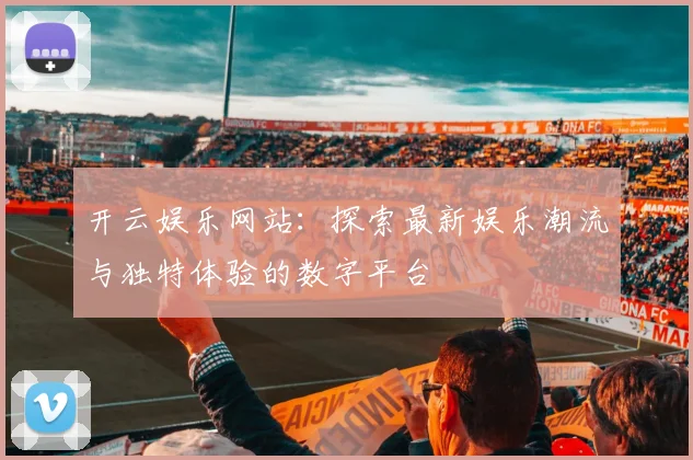 开云娱乐网站：探索最新娱乐潮流与独特体验的数字平台