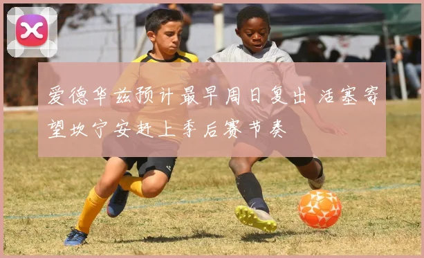 爱德华兹预计最早周日复出 活塞寄望坎宁安赶上季后赛节奏