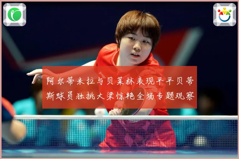 阿尔蒂米拉与贝莱林表现平平贝蒂斯球员独挑大梁惊艳全场专题观察