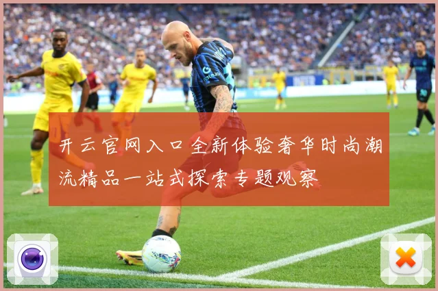 开云官网入口全新体验奢华时尚潮流精品一站式探索专题观察