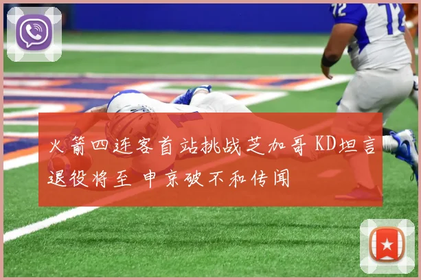 火箭四连客首站挑战芝加哥 KD坦言退役将至 申京破不和传闻