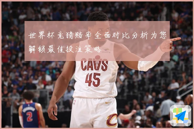世界杯竞猜赔率全面对比分析为您解锁最佳投注策略