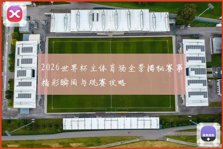 2026世界杯主体育场全景揭秘赛事精彩瞬间与观赛攻略