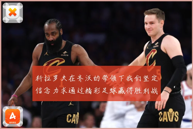 科拉罗夫在齐沃的带领下我们坚定信念力求通过精彩足球赢得胜利战术观察