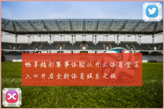畅享精彩赛事体验从开云体育登录入口开启全新体育娱乐之旅
