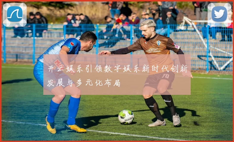 开云娱乐引领数字娱乐新时代创新发展与多元化布局