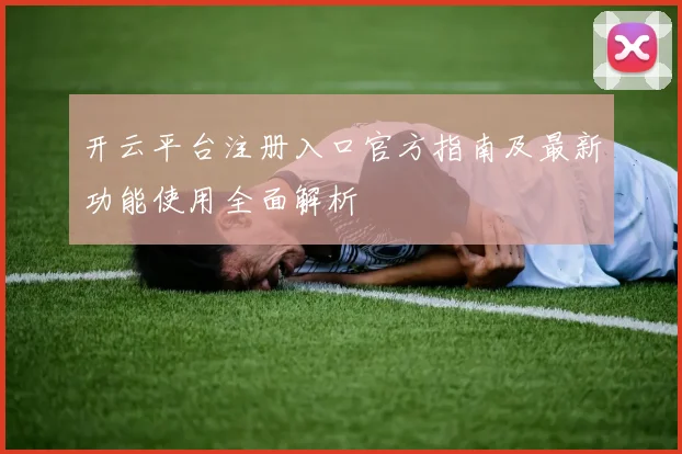 开云平台注册入口官方指南及最新功能使用全面解析