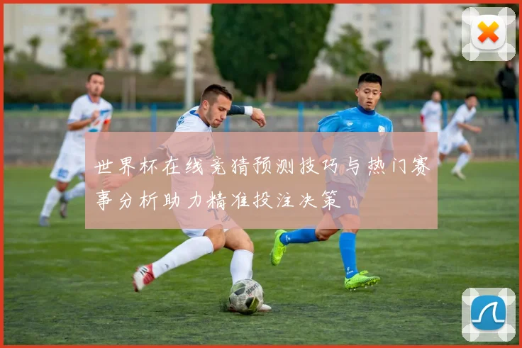 世界杯在线竞猜预测技巧与热门赛事分析助力精准投注决策