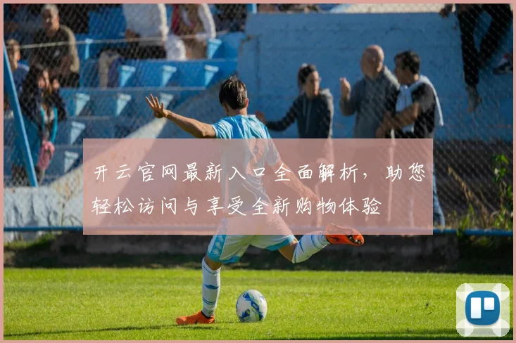 开云官网最新入口全面解析，助您轻松访问与享受全新购物体验