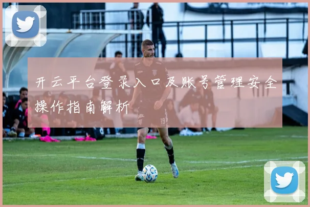 开云平台登录入口及账号管理安全操作指南解析