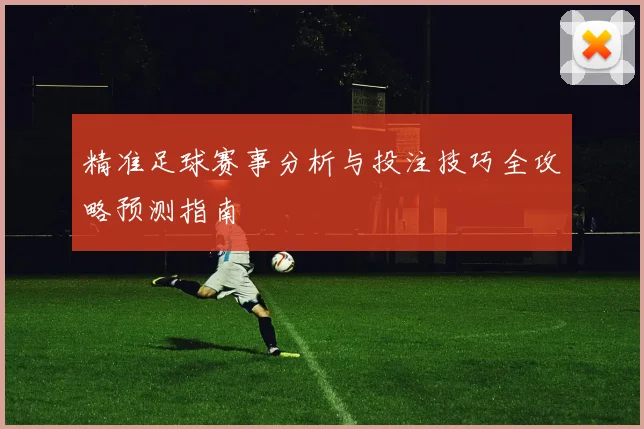 精准足球赛事分析与投注技巧全攻略预测指南