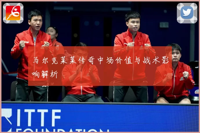 马尔克莱莱传奇中场价值与战术影响解析