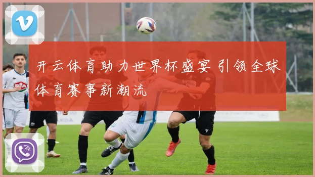 开云体育助力世界杯盛宴 引领全球体育赛事新潮流