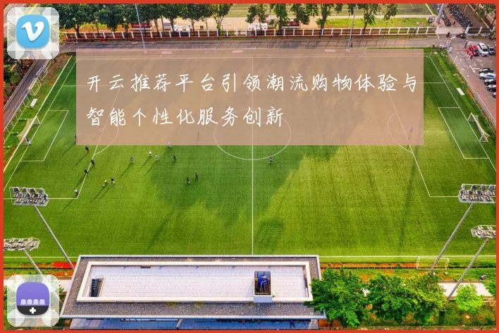 开云推荐平台引领潮流购物体验与智能个性化服务创新