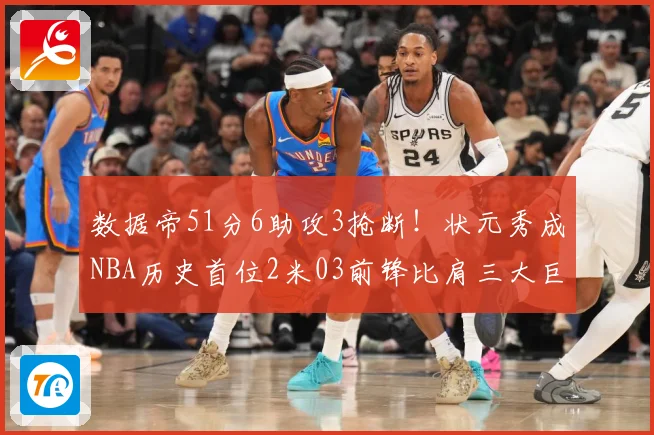 数据帝51分6助攻3抢断！状元秀成NBA历史首位2米03前锋比肩三大巨星
