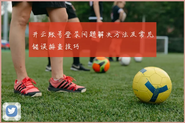 开云账号登录问题解决方法及常见错误排查技巧