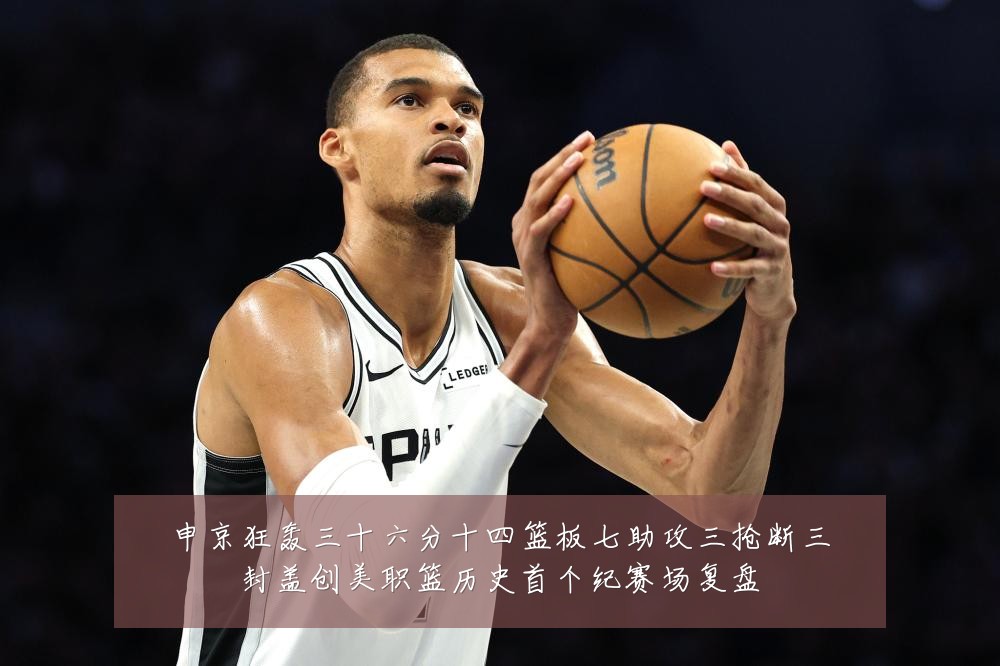 申京狂轰三十六分十四篮板七助攻三抢断三封盖创美职篮历史首个纪赛场复盘