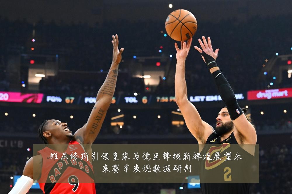 维尼修斯引领皇家马德里锋线新辉煌展望未来赛季表现数据研判
