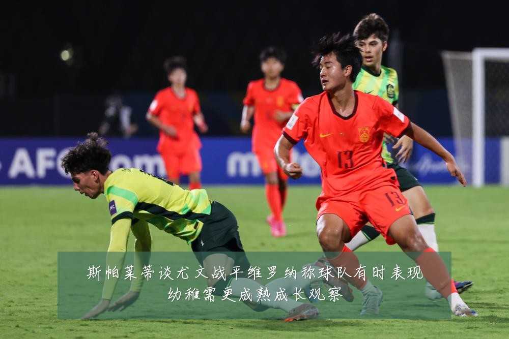 斯帕莱蒂谈尤文战平维罗纳称球队有时表现幼稚需更成熟成长观察