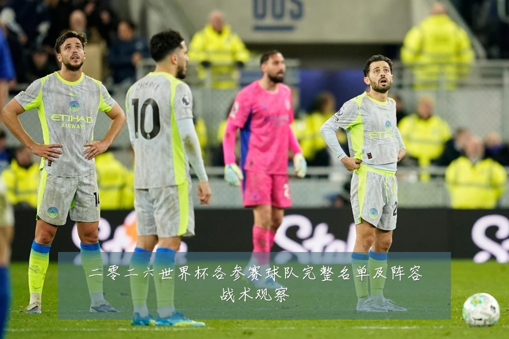 二零二六世界杯各参赛球队完整名单及阵容战术观察