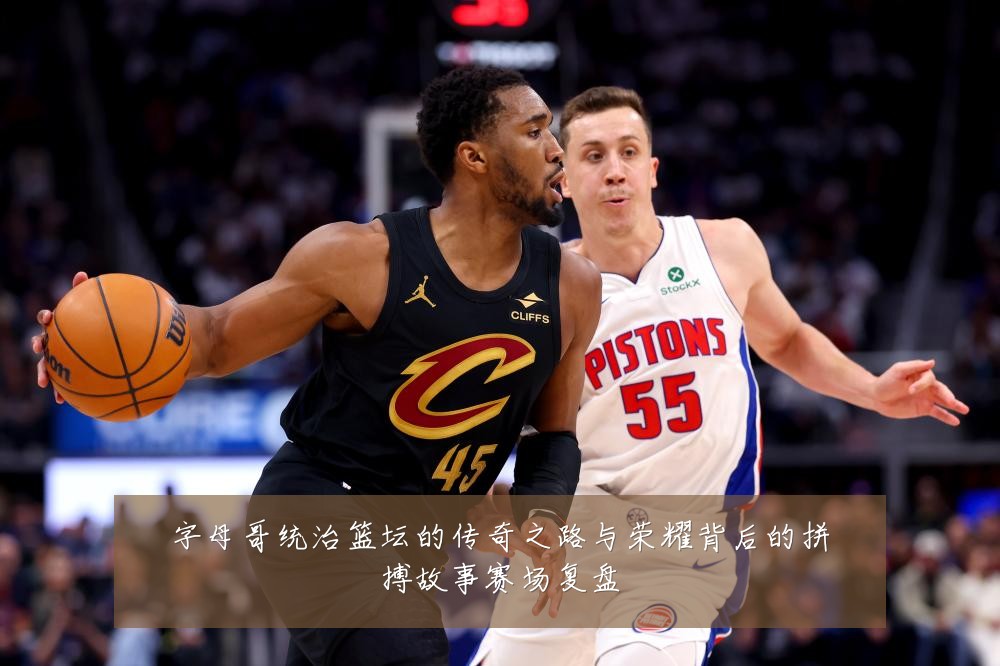 字母哥统治篮坛的传奇之路与荣耀背后的拼搏故事赛场复盘