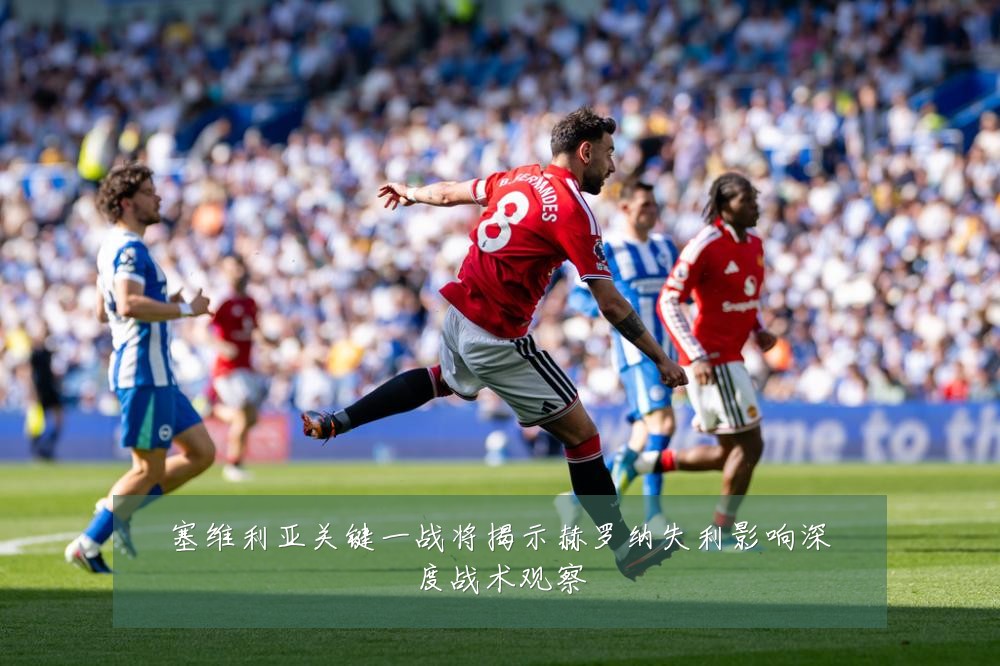 塞维利亚关键一战将揭示赫罗纳失利影响深度战术观察